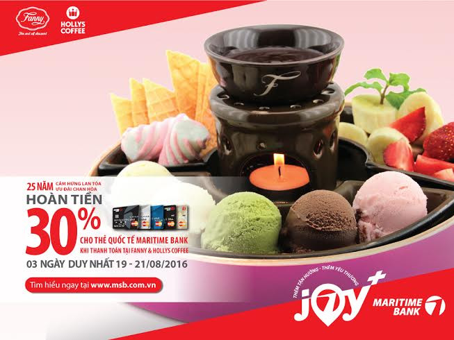 Khi sử dụng thẻ quốc tế Maritime Bank MasterCard chi tiêu tại Hệ thống nhà hàng Kem Fanny và Hollys Coffee, khách hàng nhận ưu đãi lên đến 50%. Khi sử dụng thẻ quốc tế Maritime Bank MasterCard chi tiêu tại Hệ thống nhà hàng Kem Fanny và Hollys Coffee, khách hàng nhận ưu đãi lên đến 50%.