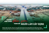 Chuyện chưa kể sau công trường (kỳ 1): Sân bay Long Thành "dấu son" trong đời người làm xây dựng