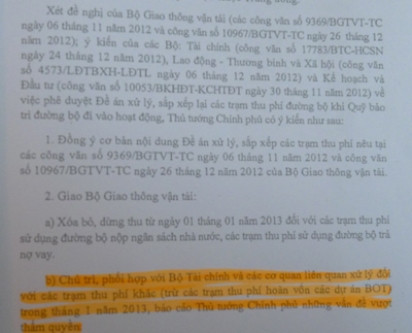 Văn bản số 2250/TTg-KTN nêu rõ: Bộ GTVT “Chủ trì, phối hợp với Bộ Tài chính và các cơ quan liên quan xử lý đối với các trạm thu phí khác (trừ các trạm thu phí hoàn vốn các dự án BOT) trong tháng 1/2013, báo cáo Thủ tướng Chính phủ những vấn đề vượt thẩm quyền”. Văn bản số 2250/TTg-KTN nêu rõ: Bộ GTVT “Chủ trì, phối hợp với Bộ Tài chính và các cơ quan liên quan xử lý đối với các trạm thu phí khác (trừ các trạm thu phí hoàn vốn các dự án BOT) trong tháng 1/2013, báo cáo Thủ tướng Chính phủ những vấn đề vượt thẩm quyền”.
