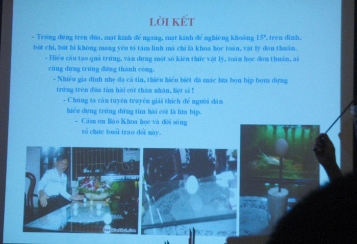 Ông Sơn Hà khẳng định, hiện tượng quả trứng đứng trên đầu cây đũa mà các nhà ngoại cảm ở nước ta dùng để xác định nơi có hài cốt liệt sĩ từ trước tới nay hoàn toàn là lừa bịp. Và bất kỳ ai nếu nắm được quy tắc của việc dựng trứng như ông nói đều có thể làm được điều này. Ông Sơn Hà khẳng định, hiện tượng quả trứng đứng trên đầu cây đũa mà các nhà ngoại cảm ở nước ta dùng để xác định nơi có hài cốt liệt sĩ từ trước tới nay hoàn toàn là lừa bịp. Và bất kỳ ai nếu nắm được quy tắc của việc dựng trứng như ông nói đều có thể làm được điều này.