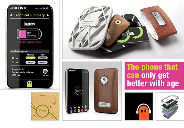 8. Mẫu điện thoại Revive Revive là mẫu smartphone đơn giản nhưng mang tính cách mạng lớn, làm thay đổi cách nhìn nhận của người tiêu dùng trước khi mua bất kì chiếc điện thoại nào. Mẫu điện thoại này cho phép bạn nâng cấp phần cứng giống như trên màn hình máy tính. Điều này có nghĩa là chiếc samrtphone này sẽ không bao giờ bị lỗi thời và góp phần làm giảm các phiên bản điện điện thoại cũ bị bỏ đi. Bằng cách này, mẫu smartphone Revive bền vững sẽ trở thành viễn cảnh tương lai của các hãng điện thoại di động. 8. Mẫu điện thoại Revive Revive là mẫu smartphone đơn giản nhưng mang tính cách mạng lớn, làm thay đổi cách nhìn nhận của người tiêu dùng trước khi mua bất kì chiếc điện thoại nào. Mẫu điện thoại này cho phép bạn nâng cấp phần cứng giống như trên màn hình máy tính. Điều này có nghĩa là chiếc samrtphone này sẽ không bao giờ bị lỗi thời và góp phần làm giảm các phiên bản điện điện thoại cũ bị bỏ đi. Bằng cách này, mẫu smartphone Revive bền vững sẽ trở thành viễn cảnh tương lai của các hãng điện thoại di động.