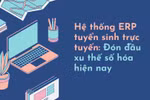 Hệ thống ERP tuyển sinh trực tuyến: Đón đầu xu thế số hóa hiện nay 