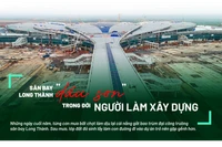 Chuyện chưa kể sau công trường (kỳ 1): Sân bay Long Thành "dấu son" trong đời người làm xây dựng