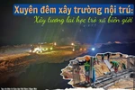 Xuyên đêm xây trường nội trú: Kỳ vọng ngôi trường giáo dục an toàn, hiện đại để phát triển bền vững